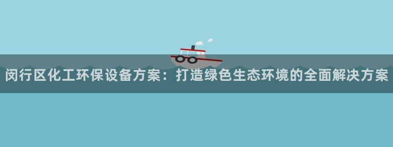 亿万先生手机版入口在哪看：闵行区化工环保设备方案：打造绿色生态环境的全面解决方案