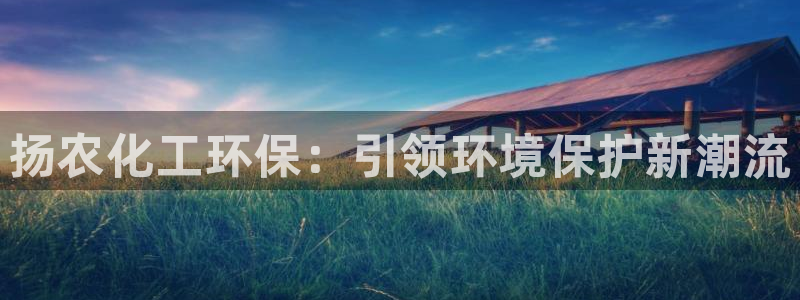 亿万先生手机版客户端下载官网：扬农化工环保：引领环境保护新潮流