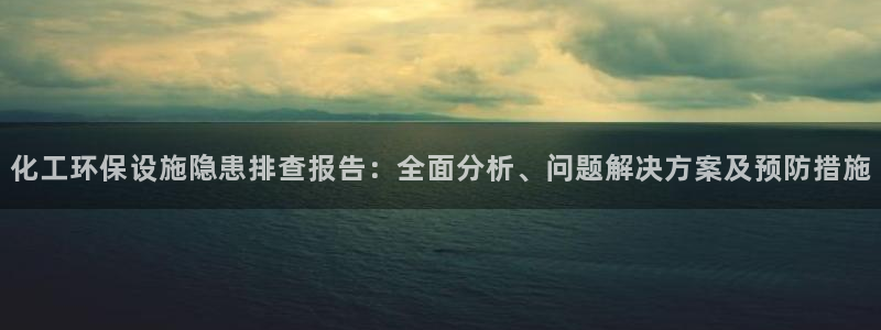 亿万先生网页在线客服：化工环保设施隐患排查报告：全面分析、问题解决方案及预防措施