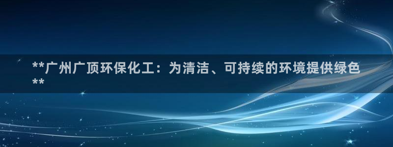 亿万先生官方网站首页：**广州广顶环保化工：为清洁、可持续的环境提供绿色
**