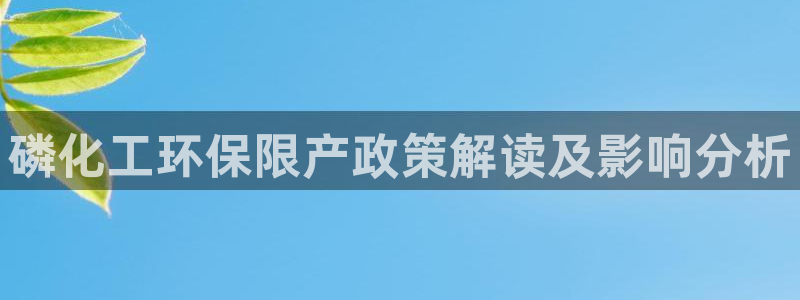 亿万先生网址改了吗：磷化工环保限产政策解读及影响分析